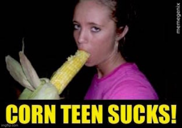 Corn-Teen-Sucks! | image tagged in corn-teen-sucks | made w/ Imgflip meme maker