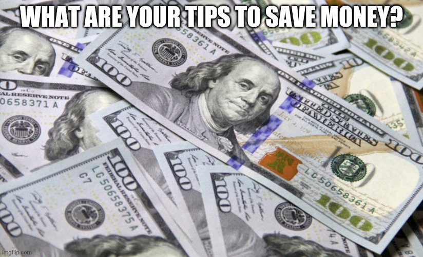 100 dollar bills | WHAT ARE YOUR TIPS TO SAVE MONEY? | image tagged in 100 dollar bills | made w/ Imgflip meme maker