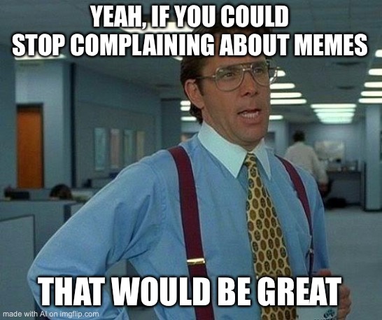 That Would Be Great Meme | YEAH, IF YOU COULD STOP COMPLAINING ABOUT MEMES; THAT WOULD BE GREAT | image tagged in memes,that would be great | made w/ Imgflip meme maker