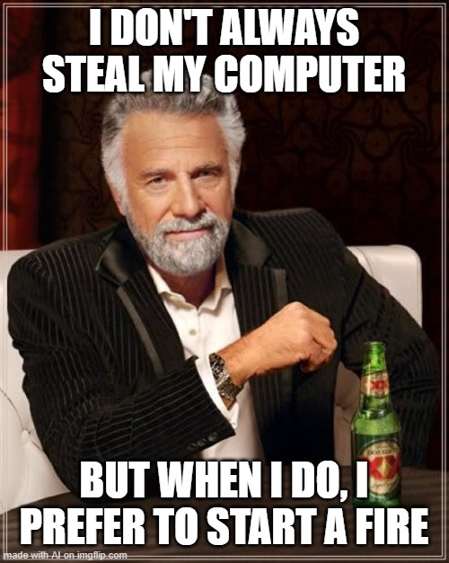 The Most Interesting Man In The World | I DON'T ALWAYS STEAL MY COMPUTER; BUT WHEN I DO, I PREFER TO START A FIRE | image tagged in memes,the most interesting man in the world | made w/ Imgflip meme maker