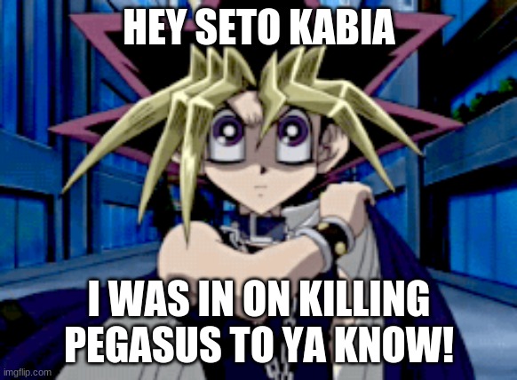 Yugi hated Pegasus in season 1 one ye | HEY SETO KABIA; I WAS IN ON KILLING PEGASUS TO YA KNOW! | image tagged in seto kaiba,yugi moutou | made w/ Imgflip meme maker