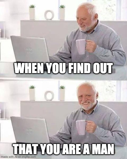 Playing on easy mode. | WHEN YOU FIND OUT; THAT YOU ARE A MAN | image tagged in memes,hide the pain harold | made w/ Imgflip meme maker