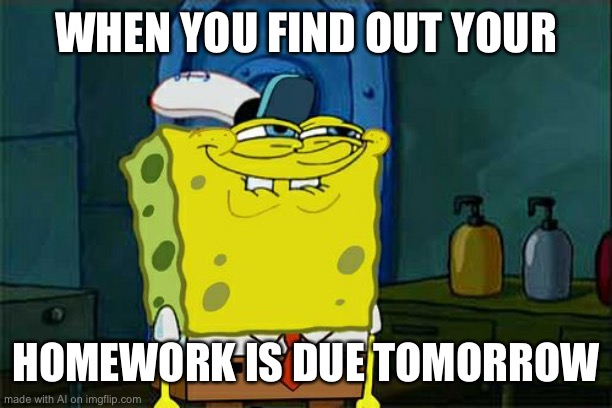 Don't You Squidward Meme | WHEN YOU FIND OUT YOUR; HOMEWORK IS DUE TOMORROW | image tagged in memes,don't you squidward | made w/ Imgflip meme maker
