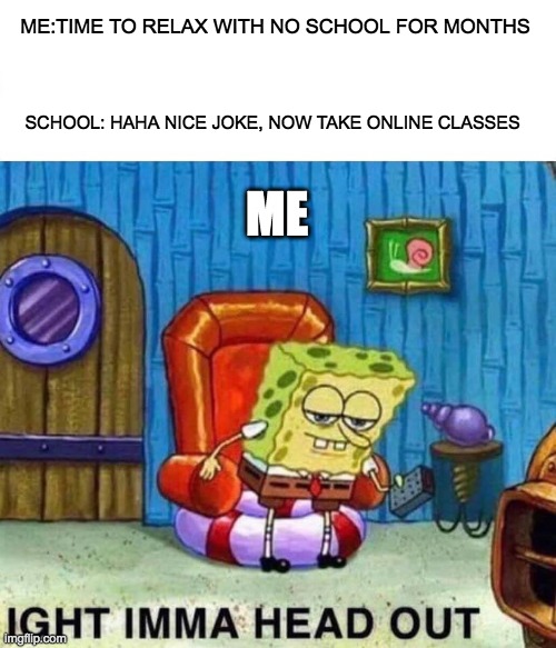 why | ME:TIME TO RELAX WITH NO SCHOOL FOR MONTHS; SCHOOL: HAHA NICE JOKE, NOW TAKE ONLINE CLASSES; ME | image tagged in memes,spongebob ight imma head out | made w/ Imgflip meme maker
