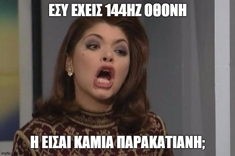 ΕΣΥ ΕΧΕΙΣ 144ΗΖ ΟΘΟΝΗ; Η ΕΙΣΑΙ ΚΑΜΙΑ ΠΑΡΑΚΑΤΙΑΝΗ; | made w/ Imgflip meme maker