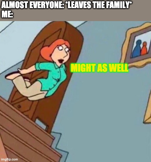 Yeah, i'm bailing | ALMOST EVERYONE: *LEAVES THE FAMILY*
ME:; MIGHT AS WELL | image tagged in lois bellyflop,i quit | made w/ Imgflip meme maker