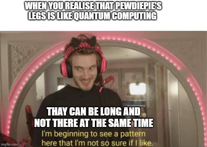 I'm beginning to see a pattern here | WHEN YOU REALISE THAT PEWDIEPIE'S LEGS IS LIKE QUANTUM COMPUTING; THAY CAN BE LONG AND NOT THERE AT THE SAME TIME | image tagged in i'm beginning to see a pattern here | made w/ Imgflip meme maker