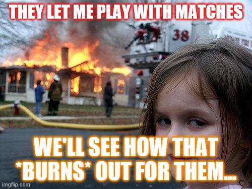 Disaster Girl | THEY LET ME PLAY WITH MATCHES; WE'LL SEE HOW THAT *BURNS* OUT FOR THEM... | image tagged in memes,disaster girl | made w/ Imgflip meme maker