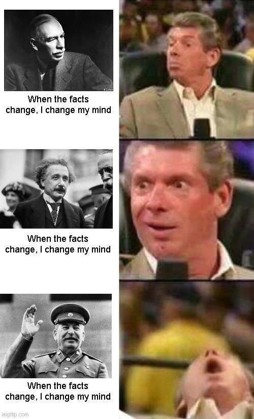 When the facts change... |  When the facts change, I change my mind; When the facts change, I change my mind; When the facts change, I change my mind | image tagged in vince mcmahon,inspirational quotes,economics,truth | made w/ Imgflip meme maker