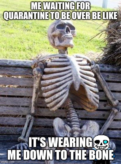Waiting Skeleton Meme | ME WAITING FOR QUARANTINE TO BE OVER BE LIKE; IT'S WEARING ME DOWN TO THE BONE | image tagged in memes,waiting skeleton | made w/ Imgflip meme maker