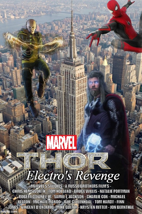 Thor: Electro's Revenge | Electro's Revenge; MARVEL'S STUDIOS - A RUSSO BROTHERS FILM'S -
CHRIS HEMSWORTH - TOM HOLLAND - BRUCE WILLIS - NATALIE PORTMAN - ROBERT DOWNEY JR - SAMEL L. JACKSON - CHARLIE COX - MICHAEL KEATON - MICHAEL MANDO - JAKE GYLLENHAAL - TOM HARDY - FINN JONES - VINCENT D'ONOFRIO - MIKE COLTER - KRYSTEN RITTER - JON BERNTHAL | image tagged in movie | made w/ Imgflip meme maker