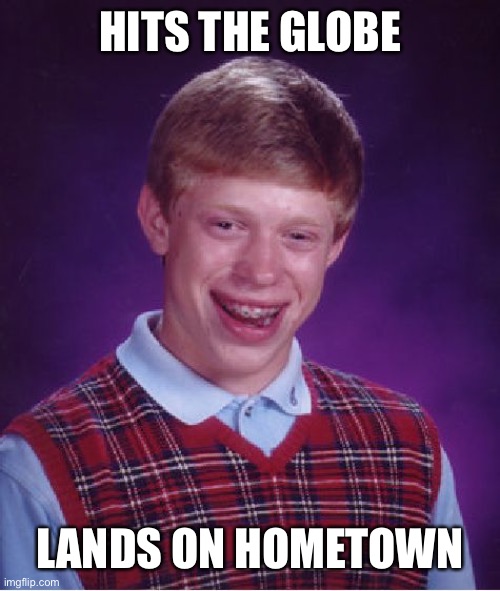 Bad Luck Brian Meme | HITS THE GLOBE LANDS ON HOMETOWN | image tagged in memes,bad luck brian | made w/ Imgflip meme maker
