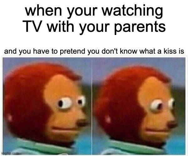 Monkey Puppet Meme | when your watching TV with your parents; and you have to pretend you don't know what a kiss is | image tagged in memes,monkey puppet | made w/ Imgflip meme maker