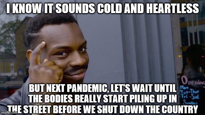 Roll Safe Think About It Meme | I KNOW IT SOUNDS COLD AND HEARTLESS; BUT NEXT PANDEMIC, LET'S WAIT UNTIL THE BODIES REALLY START PILING UP IN THE STREET BEFORE WE SHUT DOWN THE COUNTRY | image tagged in memes,roll safe think about it | made w/ Imgflip meme maker