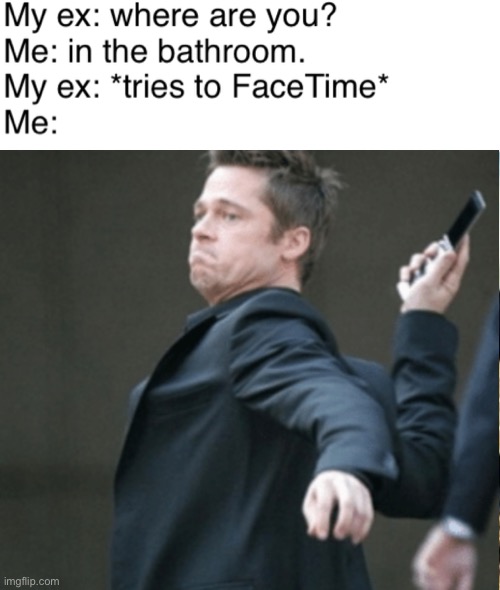 NEVER ANSWER!!! THROW PHONE!!!!! | image tagged in ex girlfriend,funny,memes,phone,brad pitt throwing phone,lol so funny | made w/ Imgflip meme maker
