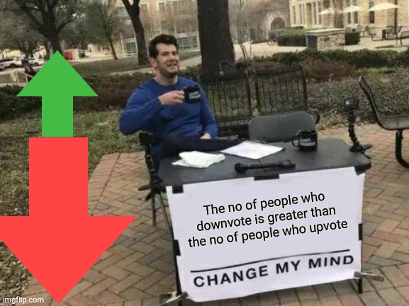 Change My Mind | The no of people who downvote is greater than the no of people who upvote | image tagged in memes,change my mind | made w/ Imgflip meme maker