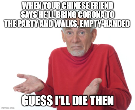 Guess I'll die  | WHEN YOUR CHINESE FRIEND SAYS HE'LL BRING CORONA TO THE PARTY AND WALKS, EMPTY-HANDED; GUESS I'LL DIE THEN | image tagged in guess i'll die | made w/ Imgflip meme maker