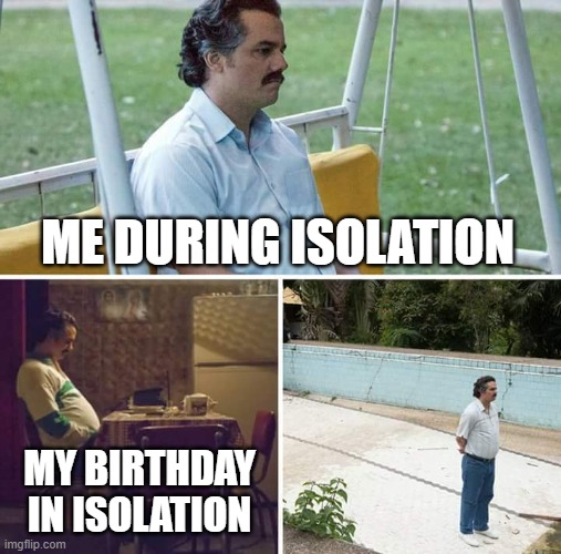 Sad Pablo Escobar | ME DURING ISOLATION; MY BIRTHDAY IN ISOLATION | image tagged in memes,sad pablo escobar | made w/ Imgflip meme maker