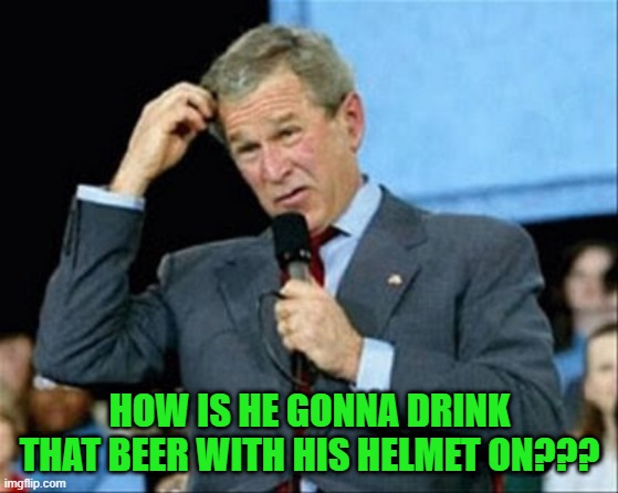 whut? | HOW IS HE GONNA DRINK THAT BEER WITH HIS HELMET ON??? | image tagged in whut | made w/ Imgflip meme maker