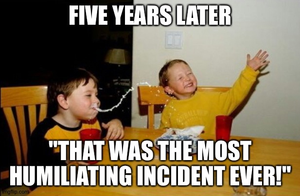 Yo Mamas So Fat Meme | FIVE YEARS LATER "THAT WAS THE MOST HUMILIATING INCIDENT EVER!" | image tagged in memes,yo mamas so fat | made w/ Imgflip meme maker
