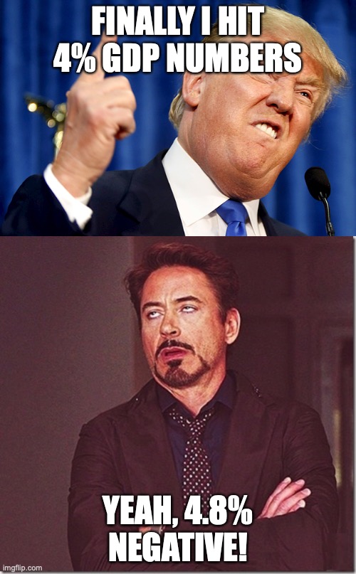 Sorry, wrong direction Mr. President | FINALLY I HIT 4% GDP NUMBERS; YEAH, 4.8% NEGATIVE! | image tagged in donald trump,robert downy jr meme eye roll | made w/ Imgflip meme maker