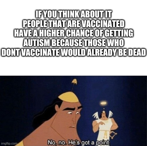 Think about it...... | IF YOU THINK ABOUT IT PEOPLE THAT ARE VACCINATED HAVE A HIGHER CHANCE OF GETTING AUTISM BECAUSE THOSE WHO DONT VACCINATE WOULD ALREADY BE DEAD | image tagged in no no he's got a point | made w/ Imgflip meme maker