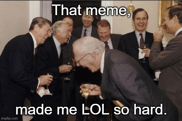 Laughing Men In Suits Meme | That meme, made me LOL so hard. | image tagged in memes,laughing men in suits | made w/ Imgflip meme maker