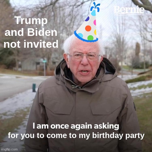 Bernie I Am Once Again Asking For Your Support | Trump and Biden not invited; for you to come to my birthday party | image tagged in memes,bernie i am once again asking for your support | made w/ Imgflip meme maker