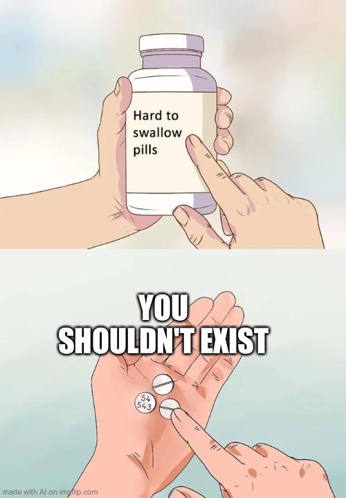 Hard To Swallow Pills Meme |  YOU SHOULDN'T EXIST | image tagged in memes,hard to swallow pills | made w/ Imgflip meme maker