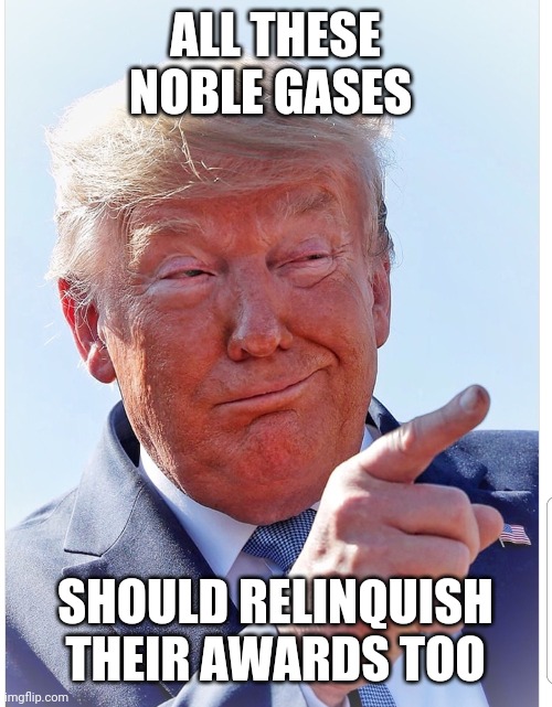 Trump pointing | ALL THESE NOBLE GASES; SHOULD RELINQUISH THEIR AWARDS TOO | image tagged in trump pointing | made w/ Imgflip meme maker