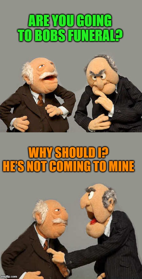 old guy's talk | ARE YOU GOING TO BOBS FUNERAL? WHY SHOULD I? 
HE’S NOT COMING TO MINE | image tagged in muppets,kewlew,joke | made w/ Imgflip meme maker