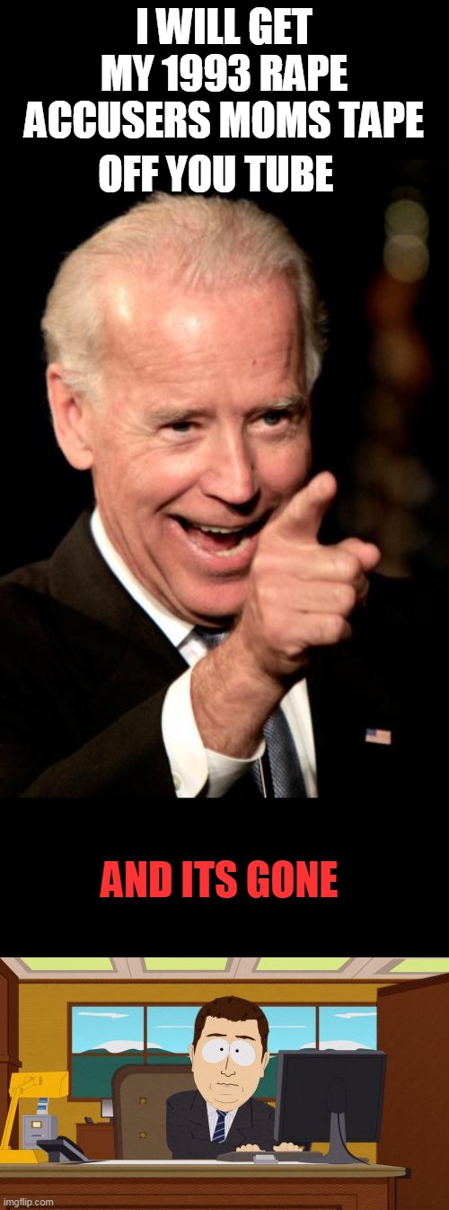 I WILL GET MY 1993 **PE ACCUSERS MOMS TAPE OFF YOU TUBE AND ITS GONE | image tagged in memes,smilin biden,aaaaand its gone | made w/ Imgflip meme maker