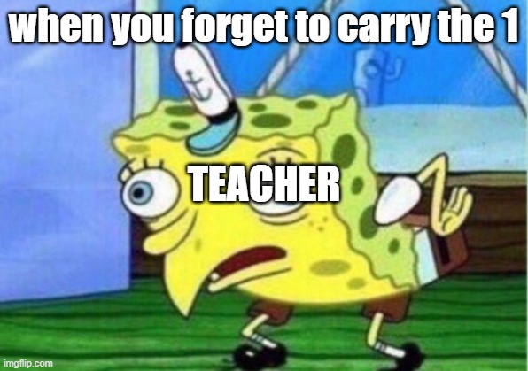 teachers make fun | when you forget to carry the 1; TEACHER | image tagged in memes,mocking spongebob | made w/ Imgflip meme maker