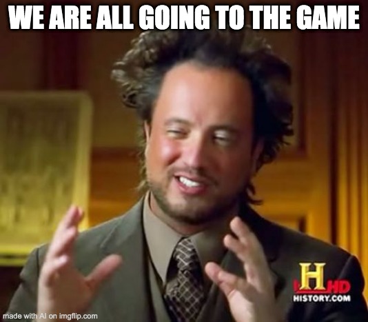 Ancient Aliens Meme | WE ARE ALL GOING TO THE GAME | image tagged in memes,ancient aliens | made w/ Imgflip meme maker