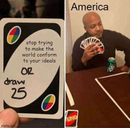 Uno Draw 25 Cards Political Meme Because My History Teacher Thought This Would Be A Clever & Funny Assignment | America; stop trying to make the world conform to your ideals | image tagged in memes,uno draw 25 cards,uno,draw 25,uno or draw 25,political | made w/ Imgflip meme maker