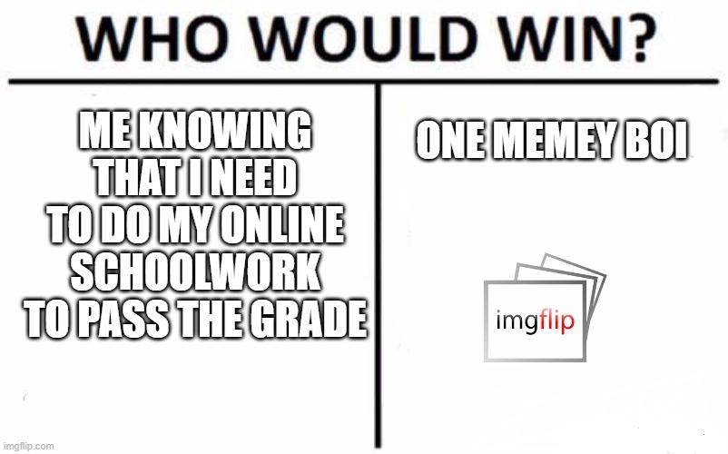 anyone else? | ME KNOWING THAT I NEED TO DO MY ONLINE SCHOOLWORK TO PASS THE GRADE; ONE MEMEY BOI | image tagged in memes,who would win | made w/ Imgflip meme maker