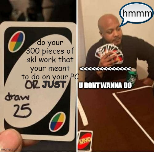 UNO Draw 25 Cards Meme | hmmm; do your 300 pieces of skl work that your meant to do on your PC; <<<<<<<<<<<<<      U DONT WANNA DO; JUST | image tagged in memes,uno draw 25 cards | made w/ Imgflip meme maker
