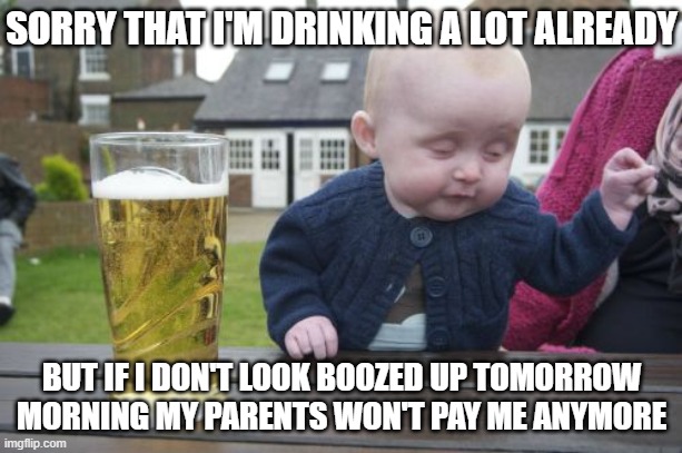 Had a rough night on stage | SORRY THAT I'M DRINKING A LOT ALREADY; BUT IF I DON'T LOOK BOOZED UP TOMORROW MORNING MY PARENTS WON'T PAY ME ANYMORE | image tagged in memes,drunk baby,funny memes,beer,drunk,padoem patsss | made w/ Imgflip meme maker