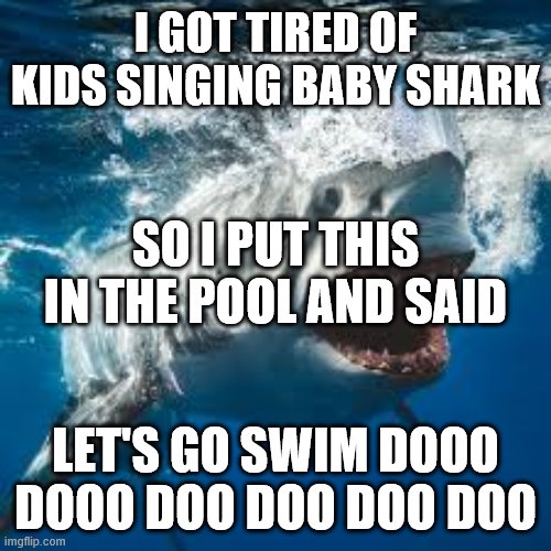 Mommy shark do do do do do | I GOT TIRED OF KIDS SINGING BABY SHARK; SO I PUT THIS IN THE POOL AND SAID; LET'S GO SWIM DOOO DOOO DOO DOO DOO DOO | image tagged in mommy shark do do do do do | made w/ Imgflip meme maker