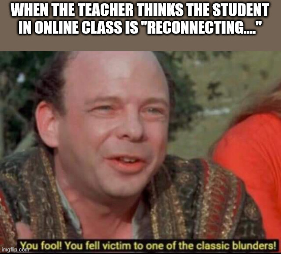 You fool! You fell victim to one of the classic blunders! | WHEN THE TEACHER THINKS THE STUDENT IN ONLINE CLASS IS "RECONNECTING...." | image tagged in you fool you fell victim to one of the classic blunders | made w/ Imgflip meme maker
