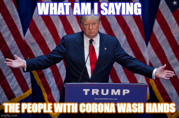Donald Trump | WHAT AM I SAYING; THE PEOPLE WITH CORONA WASH HANDS | image tagged in donald trump | made w/ Imgflip meme maker