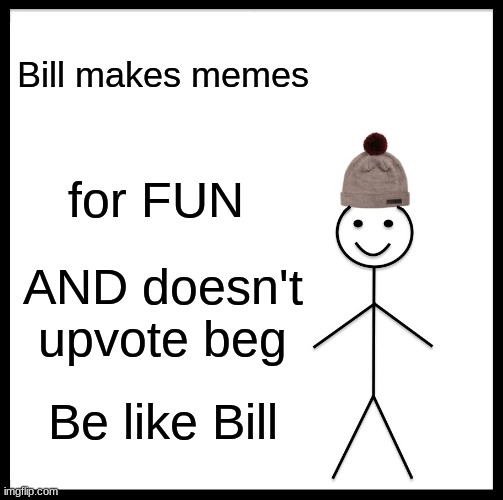 TRUE | Bill makes memes; for FUN; AND doesn't upvote beg; Be like Bill | image tagged in memes,be like bill | made w/ Imgflip meme maker