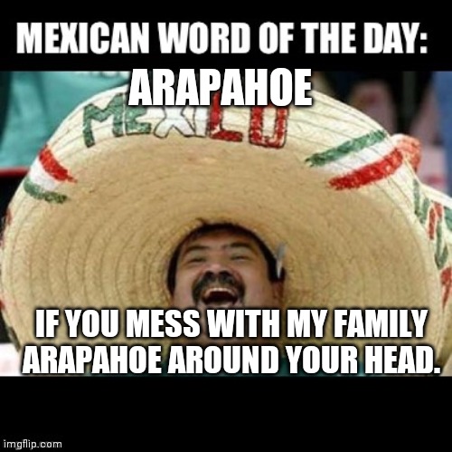 Mexican Word of the Day (LARGE) | ARAPAHOE; IF YOU MESS WITH MY FAMILY ARAPAHOE AROUND YOUR HEAD. | image tagged in mexican word of the day large | made w/ Imgflip meme maker