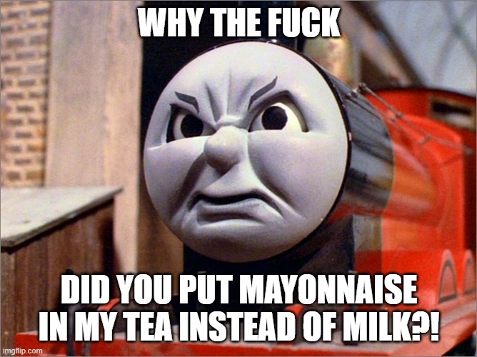 James the Red Engine Angry | WHY THE FUCK; DID YOU PUT MAYONNAISE IN MY TEA INSTEAD OF MILK?! | image tagged in james the red engine angry | made w/ Imgflip meme maker