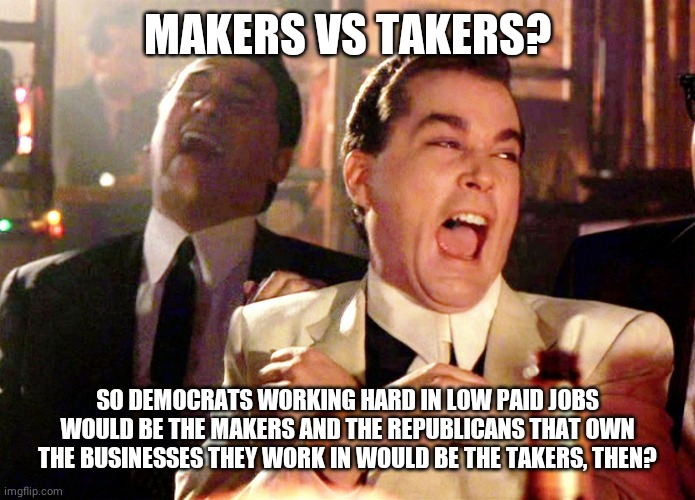 Good Fellas Hilarious Meme | MAKERS VS TAKERS? SO DEMOCRATS WORKING HARD IN LOW PAID JOBS WOULD BE THE MAKERS AND THE REPUBLICANS THAT OWN THE BUSINESSES THEY WORK IN WO | image tagged in memes,good fellas hilarious | made w/ Imgflip meme maker