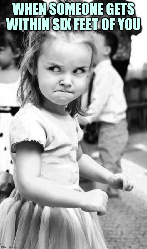 Angry Toddler Meme | WHEN SOMEONE GETS WITHIN SIX FEET OF YOU | image tagged in memes,angry toddler | made w/ Imgflip meme maker
