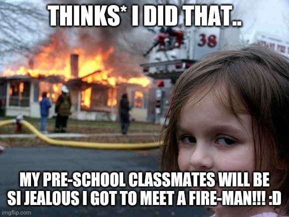 Pre-School Show off | THINKS* I DID THAT.. MY PRE-SCHOOL CLASSMATES WILL BE SI JEALOUS I GOT TO MEET A FIRE-MAN!!! :D | image tagged in scripture | made w/ Imgflip meme maker