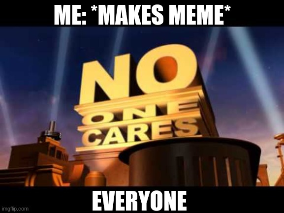no one cares | ME: *MAKES MEME*; EVERYONE | image tagged in no one cares | made w/ Imgflip meme maker