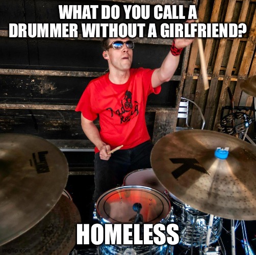 Drummer without a girlfriend | WHAT DO YOU CALL A DRUMMER WITHOUT A GIRLFRIEND? HOMELESS | image tagged in drummer,loser,losers | made w/ Imgflip meme maker