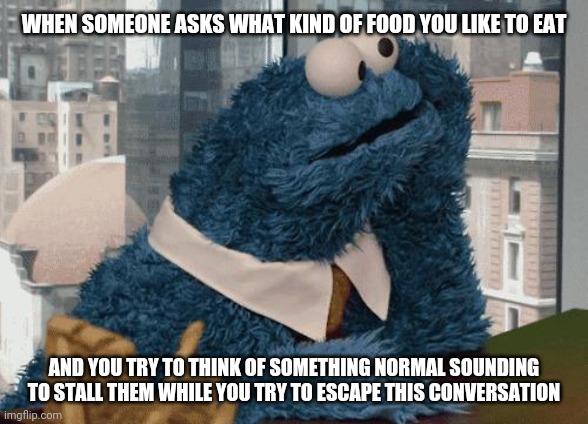 Awkward moment Cookie Monster | WHEN SOMEONE ASKS WHAT KIND OF FOOD YOU LIKE TO EAT; AND YOU TRY TO THINK OF SOMETHING NORMAL SOUNDING TO STALL THEM WHILE YOU TRY TO ESCAPE THIS CONVERSATION | image tagged in cookie monster thinking | made w/ Imgflip meme maker